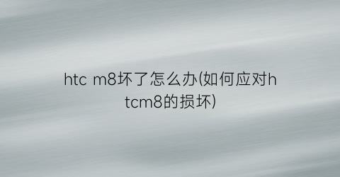 htcm8坏了怎么办(如何应对htcm8的损坏)